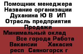 Помощник менеджера › Название организации ­ Духанина Ю.В, ИП › Отрасль предприятия ­ Продажи › Минимальный оклад ­ 15 000 - Все города Работа » Вакансии   . Хакасия респ.,Саяногорск г.